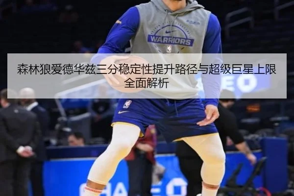 森林狼爱德华兹三分稳定性提升路径与超级巨星上限全面解析