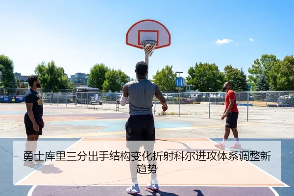勇士库里三分出手结构变化折射科尔进攻体系调整新趋势