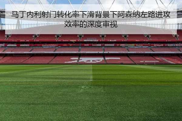 马丁内利射门转化率下滑背景下阿森纳左路进攻效率的深度审视