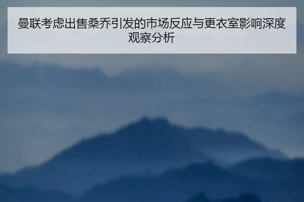 曼联考虑出售桑乔引发的市场反应与更衣室影响深度观察分析（kaiyun）