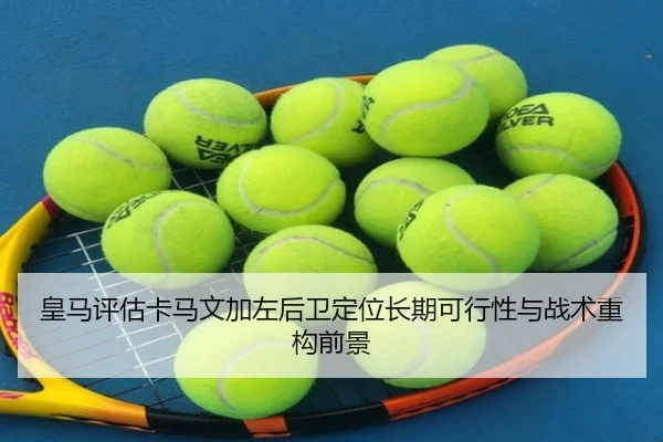 皇马评估卡马文加左后卫定位长期可行性与战术重构前景（kaiyun）