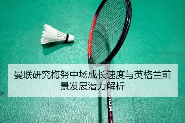 曼联研究梅努中场成长速度与英格兰前景发展潜力解析（kaiyun）