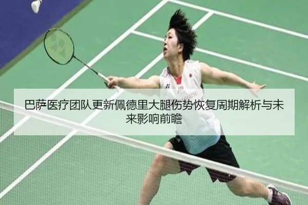 巴萨医疗团队更新佩德里大腿伤势恢复周期解析与未来影响前瞻（kaiyun）