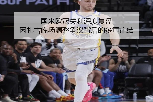 国米欧冠失利深度复盘 因扎吉临场调整争议背后的多重症结（kaiyun）