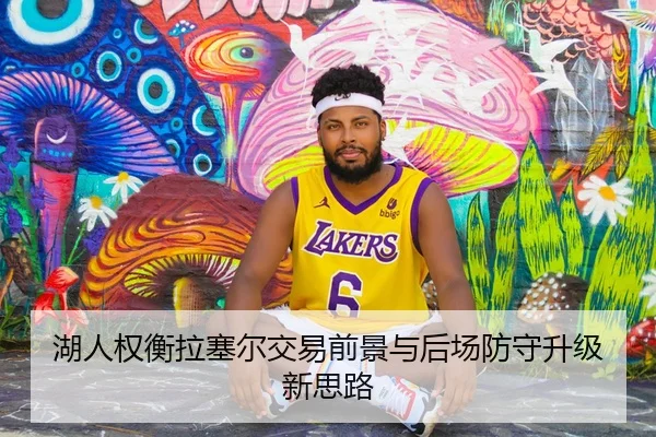 湖人权衡拉塞尔交易前景与后场防守升级新思路（kaiyun）