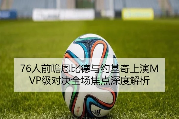 76人前瞻恩比德与约基奇上演MVP级对决全场焦点深度解析（kaiyun）