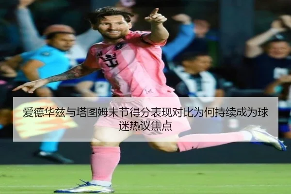 爱德华兹与塔图姆末节得分表现对比为何持续成为球迷热议焦点（kaiyun）