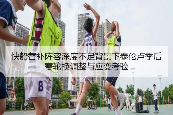 快船替补阵容深度不足背景下泰伦卢季后赛轮换调整与应变考验（kaiyun）
