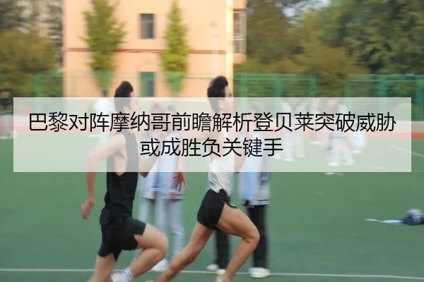 巴黎对阵摩纳哥前瞻解析登贝莱突破威胁或成胜负关键手（kaiyun）